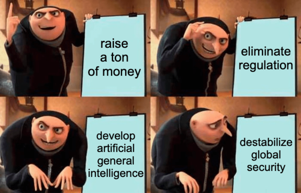 A four-panel meme of Gru from "Despicable Me" with the captions, "Raise a ton of money," "Eliminate regulation," "Develop artificial general intelligence," "Destabilize global security"