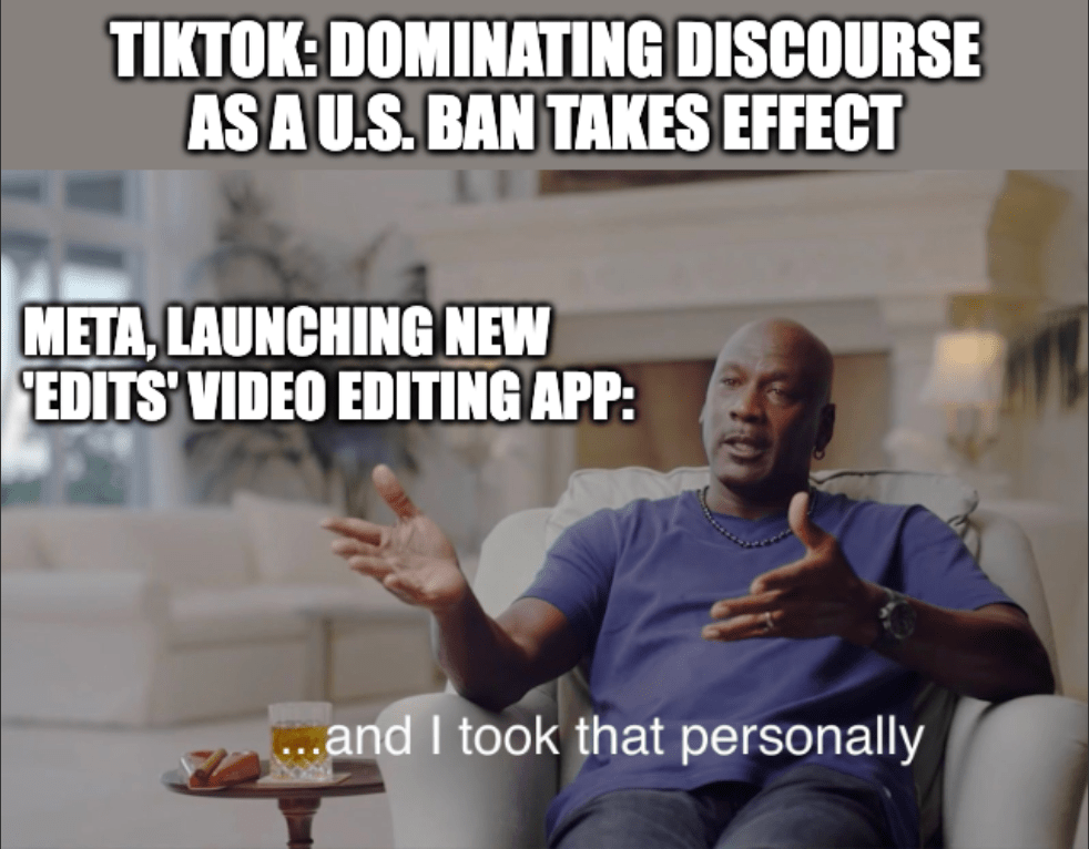 A meme of Michael Jordan saying "...and I took that personally" with the caption, "TikTok: Dominating discourse as a U.S. ban takes effect. Meta, launching new 'Edits' video editing app:" 