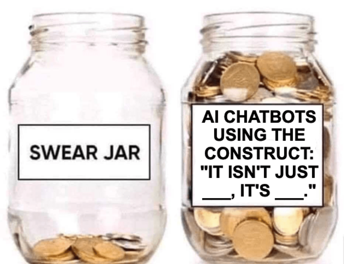 A meme of two tip jars; one, empty, is labeled "swear jar;" the other, full, is labeled "AI chatbots using the construct: 'It isn't just __, it's __.'"