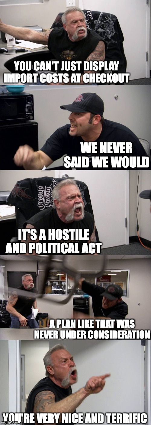 A meme featuring two personalities from the TV series "American Chopper" with the captions, "You can't just display import costs at checkout" "We never said we would" "It's a hostile and political act" "A plan like that was never under consideration" "You're very nice and terrific"