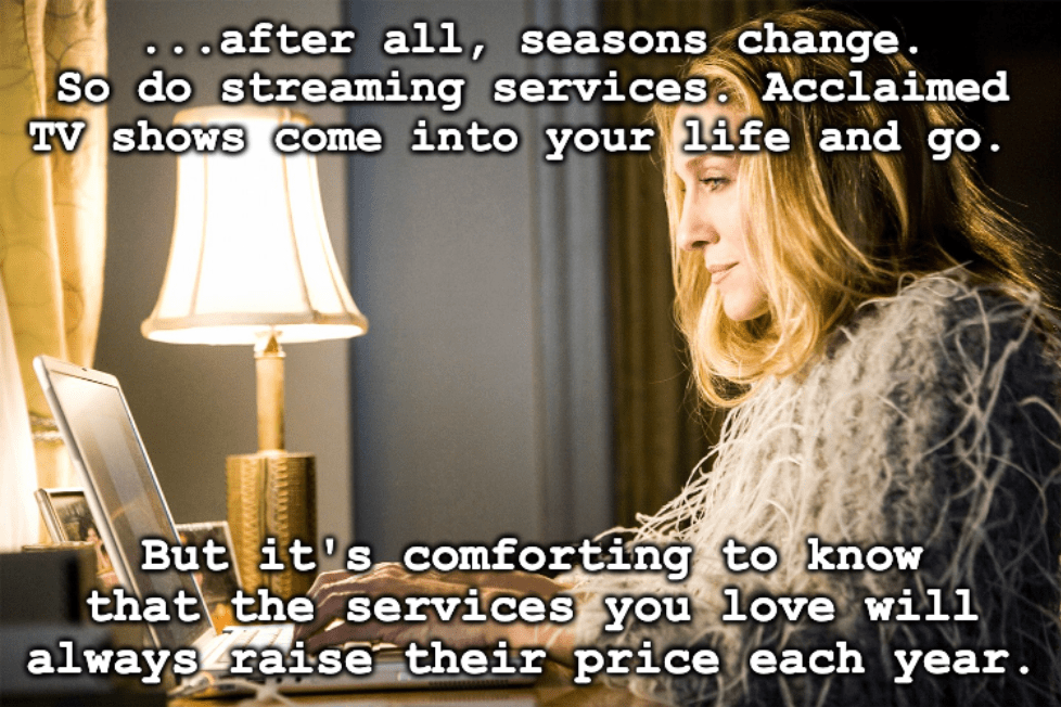 A meme featuring the Carrie Bradshaw character from "Sex and the City" with the caption, "...after all, seasons change. So do streaming services. Acclaimed TV shows come into your life and go. But it's comforting to know that the services you love will always raise their prices each year."